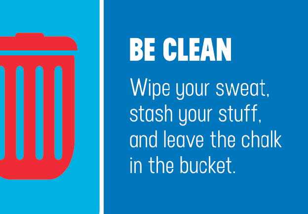 BE CLEAN. Wipe your sweat, stash your stuff, and leave the chalk in the bucket.